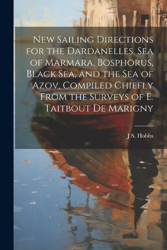 New Sailing Directions for the Dardanelles, Sea of Marmara, Bosphorus, Black Sea, and the Sea of Azov, Compiled Chiefly From the Surveys of E. Taitbout De Marigny