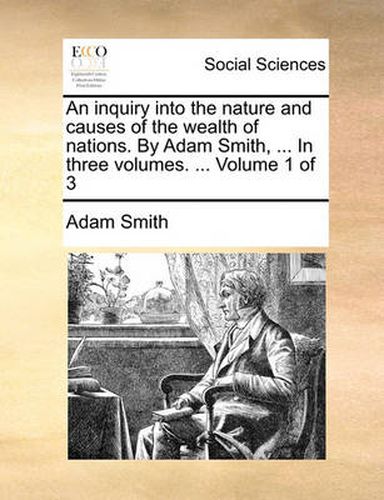 Cover image for An Inquiry Into the Nature and Causes of the Wealth of Nations. by Adam Smith, ... in Three Volumes. ... Volume 1 of 3