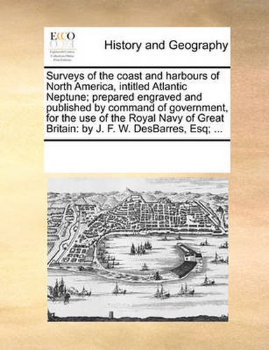 Cover image for Surveys of the Coast and Harbours of North America, Intitled Atlantic Neptune; Prepared Engraved and Published by Command of Government, for the Use of the Royal Navy of Great Britain