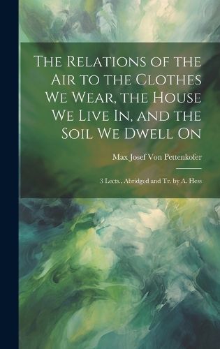 Cover image for The Relations of the Air to the Clothes We Wear, the House We Live In, and the Soil We Dwell On