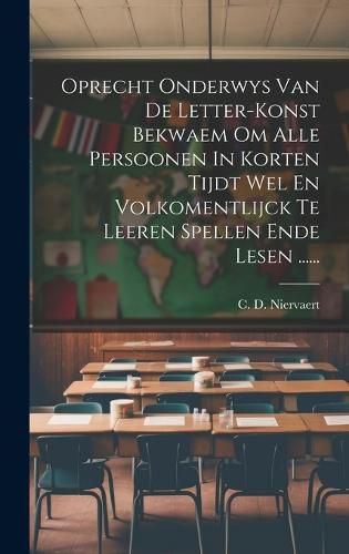 Cover image for Oprecht Onderwys Van De Letter-konst Bekwaem Om Alle Persoonen In Korten Tijdt Wel En Volkomentlijck Te Leeren Spellen Ende Lesen ......