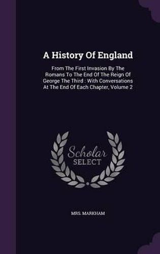 Cover image for A History of England: From the First Invasion by the Romans to the End of the Reign of George the Third: With Conversations at the End of Each Chapter, Volume 2