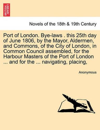 Cover image for Port of London. Bye-Laws . This 25th Day of June 1806, by the Mayor, Aldermen, and Commons, of the City of London, in Common Council Assembled, for Th