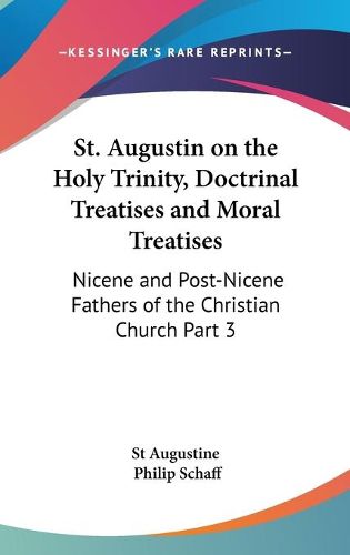 Cover image for St. Augustin on the Holy Trinity, Doctrinal Treatises and Moral Treatises: Nicene and Post-Nicene Fathers of the Christian Church Part 3