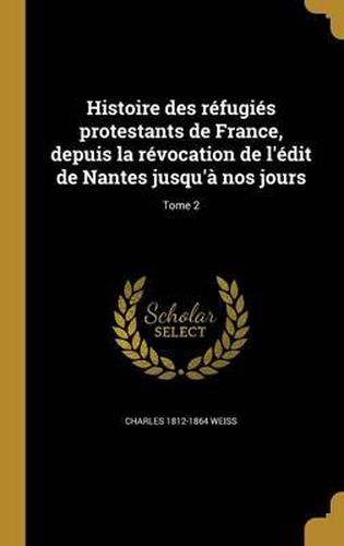 Histoire Des Refugies Protestants de France, Depuis La Revocation de L'Edit de Nantes Jusqu'a Nos Jours; Tome 2