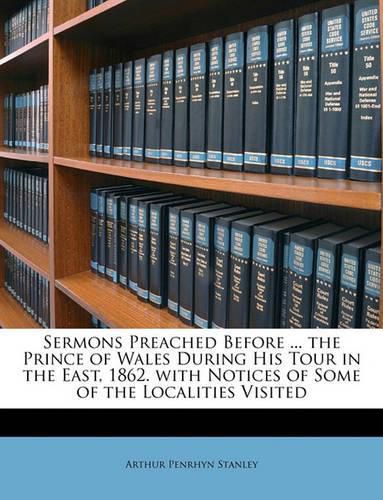 Sermons Preached Before ... the Prince of Wales During His Tour in the East, 1862. with Notices of Some of the Localities Visited