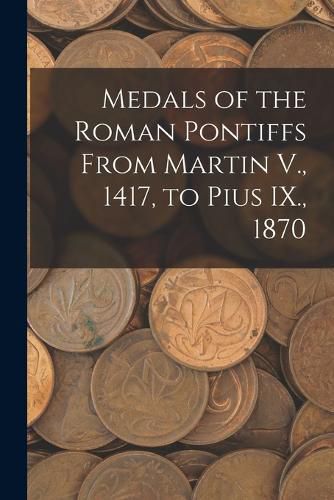 Cover image for Medals of the Roman Pontiffs From Martin V., 1417, to Pius IX., 1870