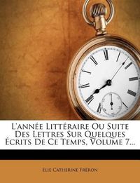 Cover image for L'Ann E Litt Raire Ou Suite Des Lettres Sur Quelques Crits de Ce Temps, Volume 7...