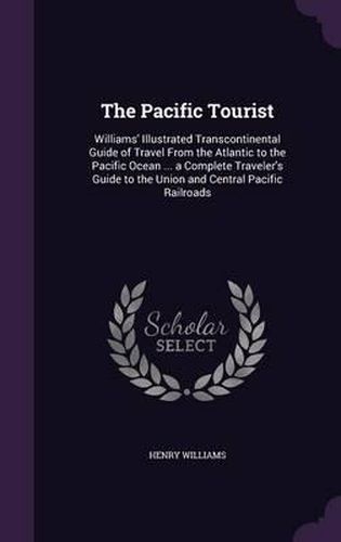 Cover image for The Pacific Tourist: Williams' Illustrated Transcontinental Guide of Travel from the Atlantic to the Pacific Ocean ... a Complete Traveler's Guide to the Union and Central Pacific Railroads