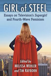 Cover image for Girl of Steel: Essays on Television's Supergirl and Fourth-Wave Feminism