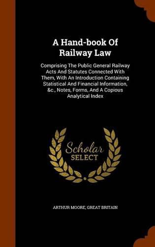 A Hand-Book of Railway Law: Comprising the Public General Railway Acts and Statutes Connected with Them, with an Introduction Containing Statistical and Financial Information, &C., Notes, Forms, and a Copious Analytical Index