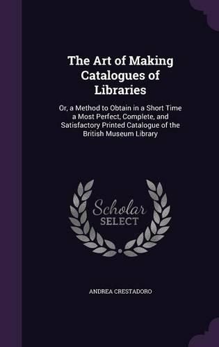 Cover image for The Art of Making Catalogues of Libraries: Or, a Method to Obtain in a Short Time a Most Perfect, Complete, and Satisfactory Printed Catalogue of the British Museum Library