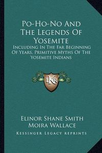 Cover image for Po-Ho-No and the Legends of Yosemite: Including in the Far Beginning of Years, Primitive Myths of the Yosemite Indians