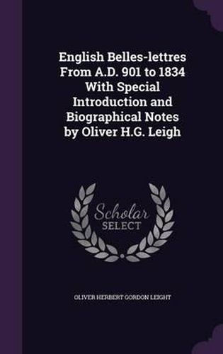 English Belles-Lettres from A.D. 901 to 1834 with Special Introduction and Biographical Notes by Oliver H.G. Leigh