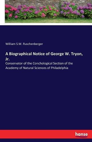 Cover image for A Biographical Notice of George W. Tryon, Jr.: Conservator of the Conchological Section of the Academy of Natural Sciences of Philadelphia