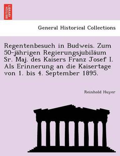 Cover image for Regentenbesuch in Budweis. Zum 50-Jahrigen Regierungsjubilaum Sr. Maj. Des Kaisers Franz Josef I. ALS Erinnerung an Die Kaisertage Von 1. Bis 4. September 1895.
