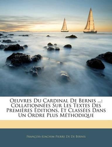 Oeuvres Du Cardinal de Bernis ...: Collationnes Sur Les Textes Des Premires Ditions, Et Classes Dans Un Ordre Plus Mthodique