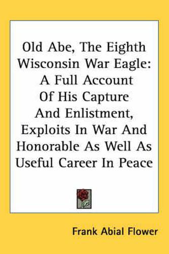 Cover image for Old Abe, the Eighth Wisconsin War Eagle: A Full Account of His Capture and Enlistment, Exploits in War and Honorable as Well as Useful Career in Peace