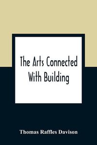 Cover image for The Arts Connected With Building; Lectures On Craftsmanship And Design Delivered At Carpenters Hall, London Wall For The Worshipful Company Of Carpenters