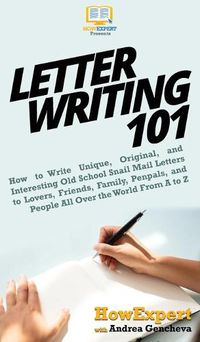 Cover image for Letter Writing 101: How to Write Unique, Original, and Interesting Old School Snail Mail Letters to Lovers, Friends, Family, Penpals, and People All Over the World From A to Z