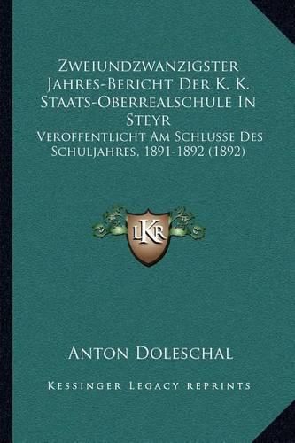 Cover image for Zweiundzwanzigster Jahres-Bericht Der K. K. Staats-Oberrealschule in Steyr: Veroffentlicht Am Schlusse Des Schuljahres, 1891-1892 (1892)