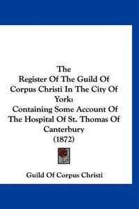 Cover image for The Register of the Guild of Corpus Christi in the City of York: Containing Some Account of the Hospital of St. Thomas of Canterbury (1872)