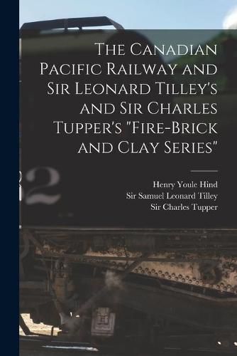 The Canadian Pacific Railway and Sir Leonard Tilley's and Sir Charles Tupper's Fire-brick and Clay Series [microform]