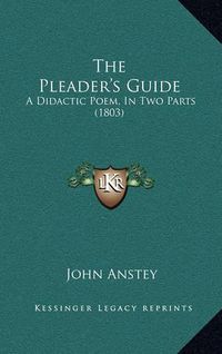 Cover image for The Pleader's Guide: A Didactic Poem, in Two Parts (1803)