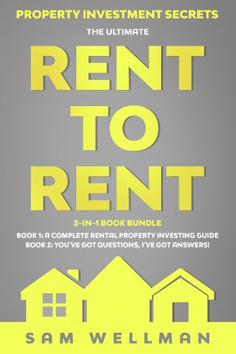 Property Investment Secrets - The Ultimate Rent To Rent 2-in-1 Book Bundle - Book 1: A Complete Rental Property Investing Guide - Book 2: You've Got Questions, I've Got Answers!