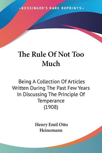 Cover image for The Rule of Not Too Much: Being a Collection of Articles Written During the Past Few Years in Discussing the Principle of Temperance (1908)