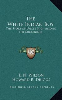 Cover image for The White Indian Boy: The Story of Uncle Nick Among the Shoshones