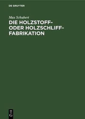 Die Holzstoff- Oder Holzschliff-Fabrikation: Vom Technischen Sowie Geschaftlichen Standpunkte Aus Unter Erwahnung Der Berechnung Der Herstellungskosten Und Der Wasserkrafte, Abwasser- Und Fabrikationswasser-Reinigung