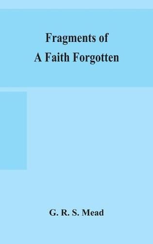 Fragments of a faith forgotten, some short sketches among the Gnostics mainly of the first two centuries - a contribution to the study of Christian origins based on the most recently recovered materials