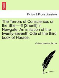 Cover image for The Terrors of Conscience: Or, the She----Ff [Sheriff] in Newgate. an Imitation of the Twenty-Seventh Ode of the Third Book of Horace.