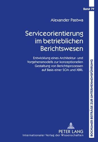 Serviceorientierung Im Betrieblichen Berichtswesen: Entwicklung Eines Architektur- Und Vorgehensmodells Zur Konzeptionellen Gestaltung Von Berichtsprozessen Auf Basis Einer Soa Und Xbrl