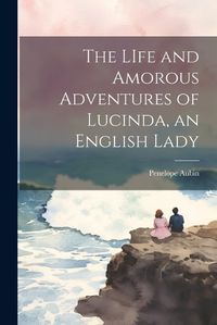 Cover image for The LIfe and Amorous Adventures of Lucinda, an English Lady