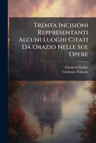 Cover image for Trenta Incisioni Reppresentanti Alcuni Luoghi Citati Da Orazio Nelle Sue Opere: Colle Illustrazioni del Consigliere Concistoriale Dott. Sickler