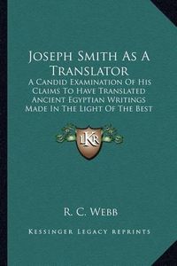 Cover image for Joseph Smith as a Translator: A Candid Examination of His Claims to Have Translated Ancient Egyptian Writings Made in the Light of the Best Available Knowledge of the Present Day