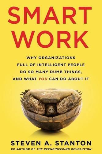 Cover image for Smart Work: Why Organizations Full of Intelligent People Do So Many Dumb Things and What You Can Do About It