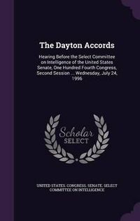 Cover image for The Dayton Accords: Hearing Before the Select Committee on Intelligence of the United States Senate, One Hundred Fourth Congress, Second Session ... Wednesday, July 24, 1996