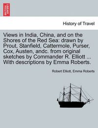 Cover image for Views in India, China, and on the Shores of the Red Sea: Drawn by Prout, Stanfield, Cattermole, Purser, Cox, Austen, Andc. from Original Sketches by Commander R. Elliott ... with Descriptions by Emma Roberts.