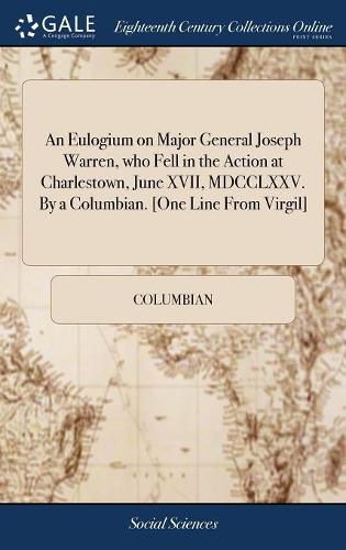 Cover image for An Eulogium on Major General Joseph Warren, who Fell in the Action at Charlestown, June XVII, MDCCLXXV. By a Columbian. [One Line From Virgil]