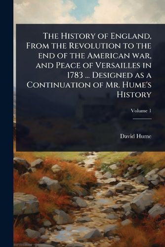 Cover image for The History of England, From the Revolution to the end of the American war, and Peace of Versailles in 1783 ... Designed as a Continuation of Mr. Hume's History
