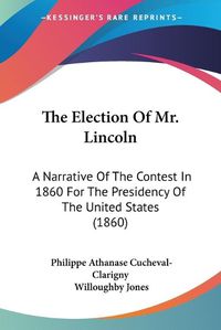 Cover image for The Election of Mr. Lincoln the Election of Mr. Lincoln: A Narrative of the Contest in 1860 for the Presidency of Thea Narrative of the Contest in 1860 for the Presidency of the United States (1860) United States (1860)