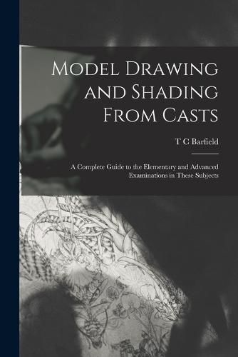 Cover image for Model Drawing and Shading From Casts; a Complete Guide to the Elementary and Advanced Examinations in These Subjects