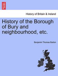 Cover image for History of the Borough of Bury and Neighbourhood, Etc.