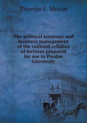 Cover image for The political economy and business management of the railroad syllabus of lectures prepared for use in Purdue University