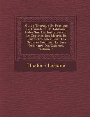 Cover image for Guide Th Orique Et Pratique de L'Amateur de Tableaux: Tudes Sur Les Imitateurs Et Le Copistes Des Ma Tres de Toutes Les Coles Dont Les Oeuvres Forment La Base Ordinaire Des Galeries, Volume 1