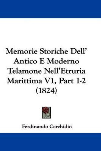 Cover image for Memorie Storiche Dell' Antico E Moderno Telamone Nell'Etruria Marittima V1, Part 1-2 (1824)