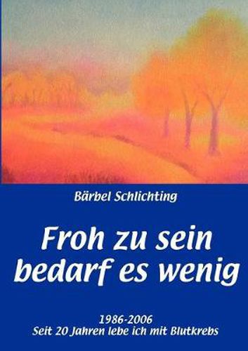 Cover image for Froh zu sein bedarf es wenig: 1986-2006. Seit 20 Jahren lebe ich mit Blutkrebs